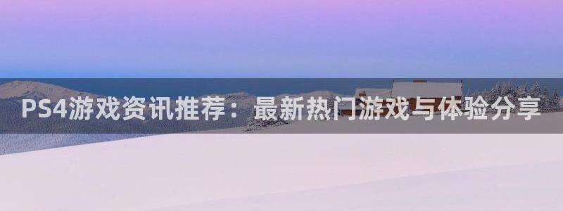 天美娱乐app下载|下载地址：PS4游戏资讯推荐：最新热门游
