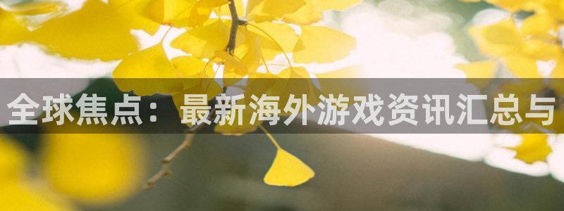 天美娱乐注册官方登录app：全球焦点：最新海外游戏资讯汇总与