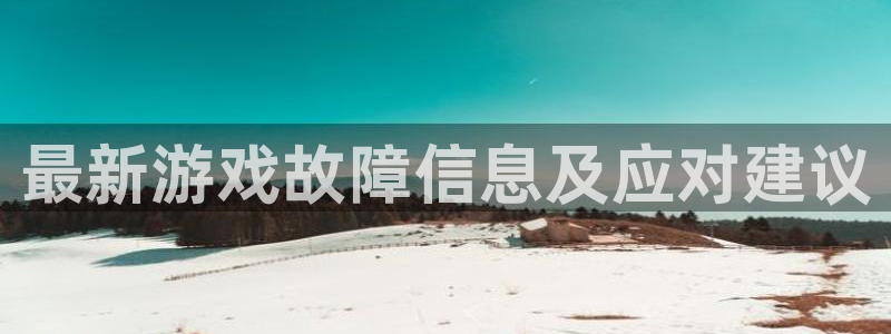 天美娱乐网页登录入口下载：最新游戏故障信息及应对建议