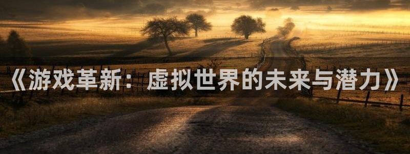 天美娱乐2登录：《游戏革新：虚拟世界的未来与潜力》