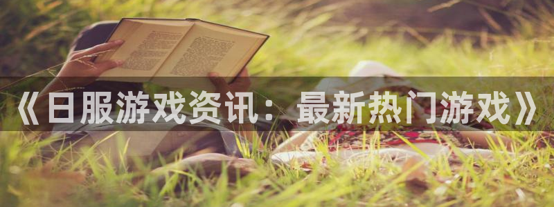 天美娱乐注册平台：《日服游戏资讯：最新热门游戏》