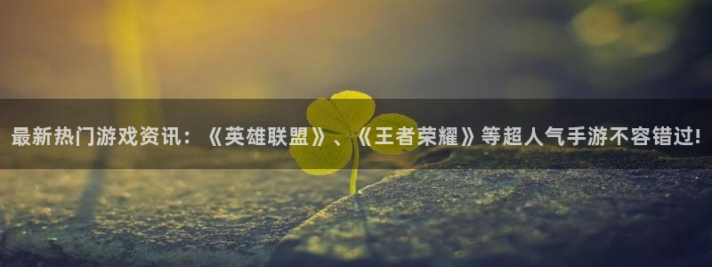 天美娱乐代理登陆：最新热门游戏资讯：《英雄联盟》、《王者荣耀